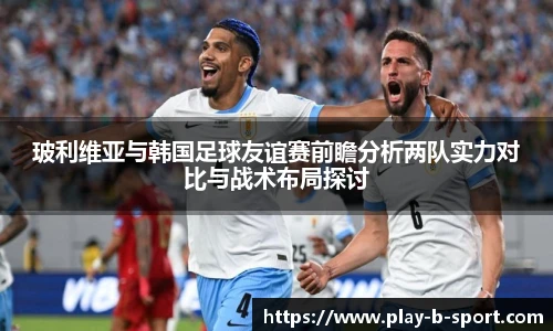 玻利维亚与韩国足球友谊赛前瞻分析两队实力对比与战术布局探讨