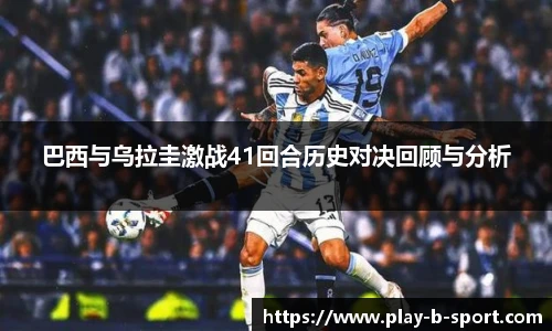 巴西与乌拉圭激战41回合历史对决回顾与分析