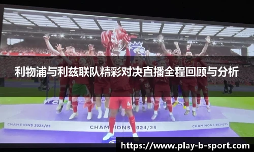 利物浦与利兹联队精彩对决直播全程回顾与分析
