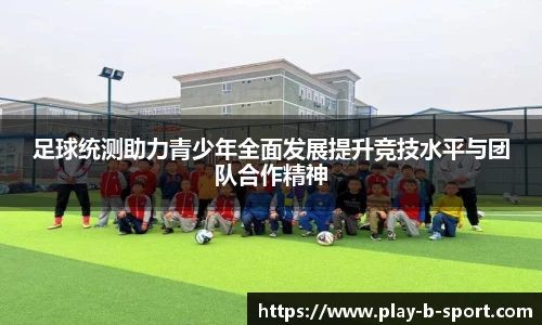 足球统测助力青少年全面发展提升竞技水平与团队合作精神